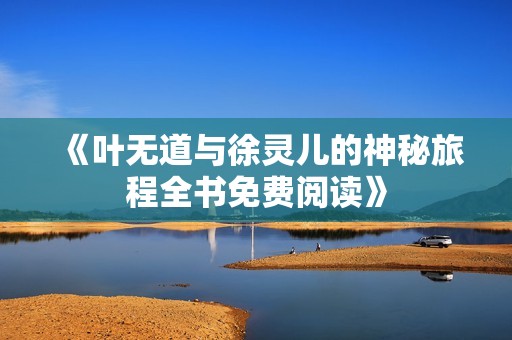 《叶无道与徐灵儿的神秘旅程全书免费阅读》