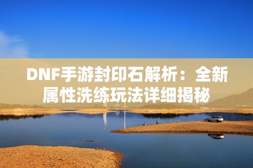 DNF手游封印石解析：全新属性洗练玩法详细揭秘