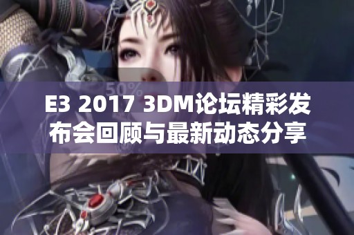 E3 2017 3DM论坛精彩发布会回顾与最新动态分享