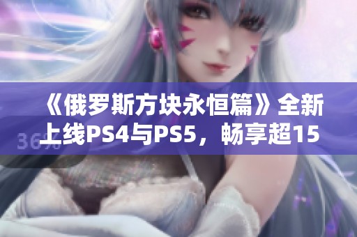 《俄罗斯方块永恒篇》全新上线PS4与PS5，畅享超15款经典游戏！