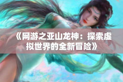 《网游之亚山龙神：探索虚拟世界的全新冒险》