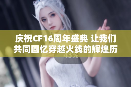 庆祝CF16周年盛典 让我们共同回忆穿越火线的辉煌历程