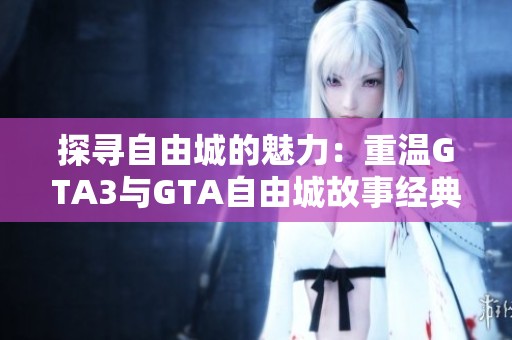 探寻自由城的魅力：重温GTA3与GTA自由城故事经典历程