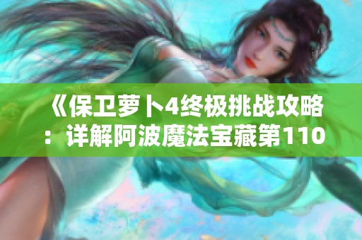 《保卫萝卜4终极挑战攻略：详解阿波魔法宝藏第110关通关技巧》