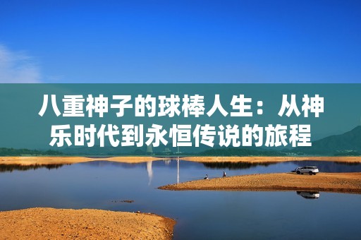 八重神子的球棒人生：从神乐时代到永恒传说的旅程