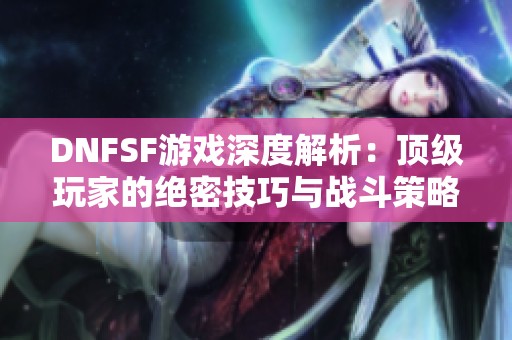 DNFSF游戏深度解析：顶级玩家的绝密技巧与战斗策略揭秘