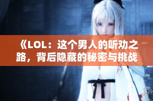 《LOL：这个男人的听劝之路，背后隐藏的秘密与挑战》