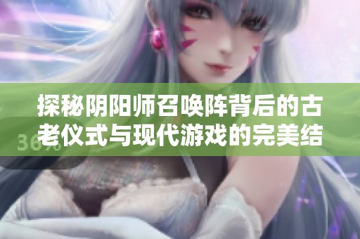 探秘阴阳师召唤阵背后的古老仪式与现代游戏的完美结合