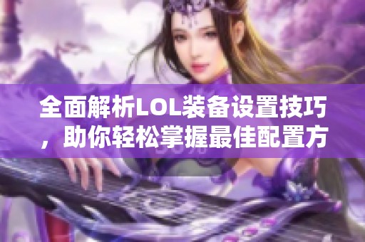 全面解析LOL装备设置技巧，助你轻松掌握最佳配置方法