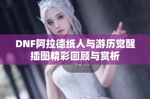 DNF阿拉德纸人与游历觉醒插图精彩回顾与赏析