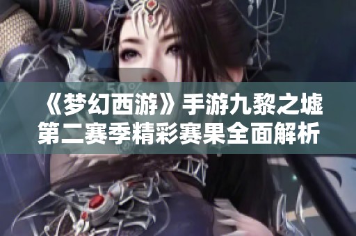 《梦幻西游》手游九黎之墟第二赛季精彩赛果全面解析与数据揭晓