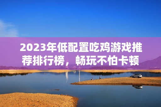 2023年低配置吃鸡游戏推荐排行榜，畅玩不怕卡顿