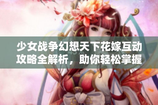 少女战争幻想天下花嫁互动攻略全解析，助你轻松掌握游戏技巧