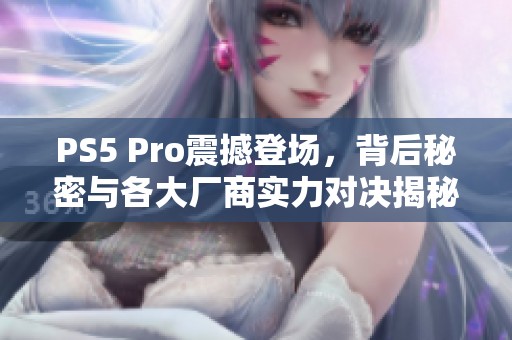 PS5 Pro震撼登场，背后秘密与各大厂商实力对决揭秘