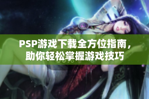 PSP游戏下载全方位指南，助你轻松掌握游戏技巧