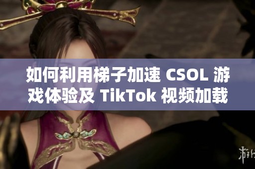 如何利用梯子加速 CSOL 游戏体验及 TikTok 视频加载速度