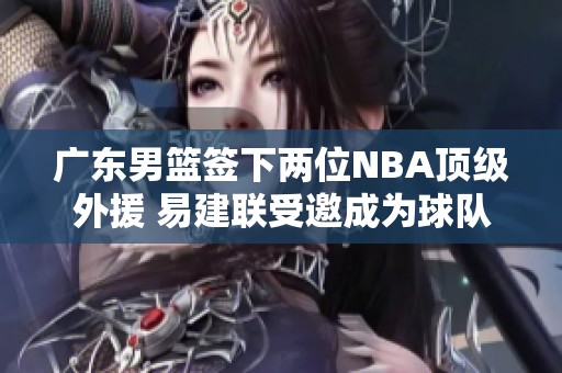 广东男篮签下两位NBA顶级外援 易建联受邀成为球队合伙人