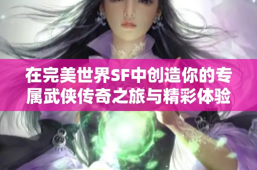 在完美世界SF中创造你的专属武侠传奇之旅与精彩体验