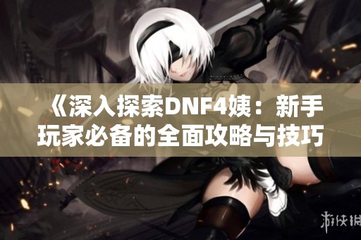 《深入探索DNF4姨：新手玩家必备的全面攻略与技巧》