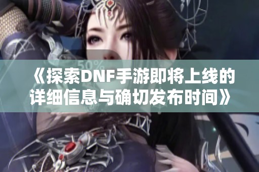 《探索DNF手游即将上线的详细信息与确切发布时间》