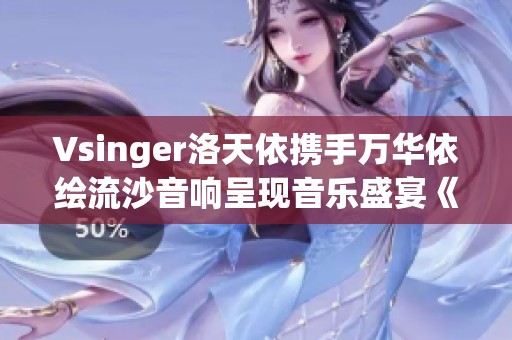 Vsinger洛天依携手万华依绘流沙音响呈现音乐盛宴《镜的绮重》