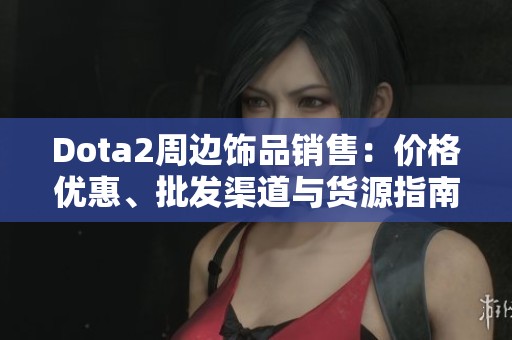 Dota2周边饰品销售：价格优惠、批发渠道与货源指南