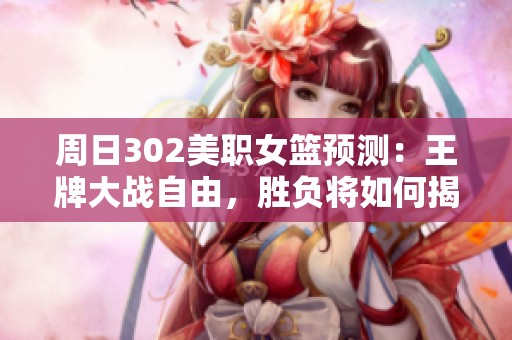 周日302美职女篮预测：王牌大战自由，胜负将如何揭晓