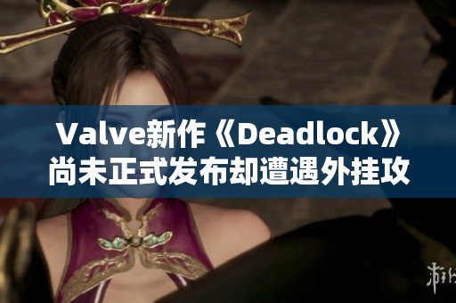 Valve新作《Deadlock》尚未正式发布却遭遇外挂攻击困扰