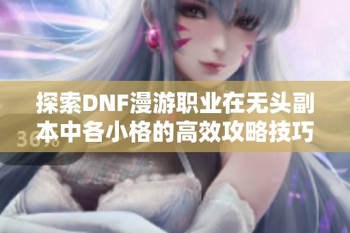 探索DNF漫游职业在无头副本中各小格的高效攻略技巧