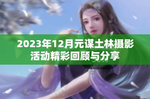 2023年12月元谋土林摄影活动精彩回顾与分享