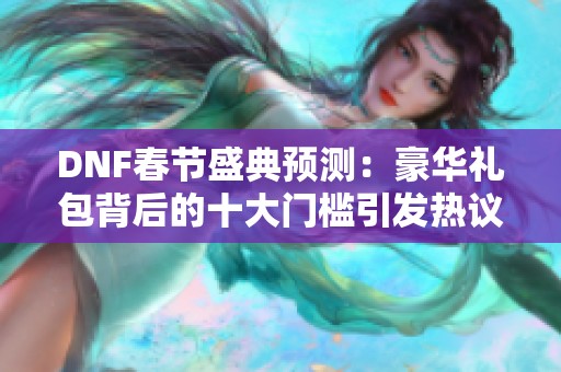 DNF春节盛典预测：豪华礼包背后的十大门槛引发热议