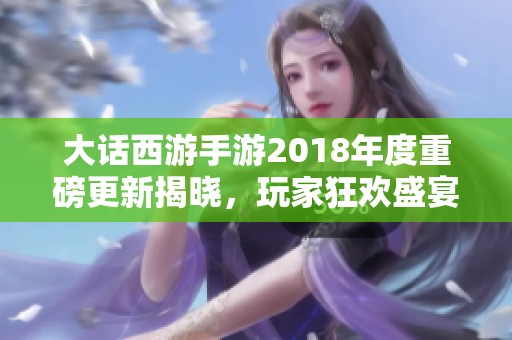 大话西游手游2018年度重磅更新揭晓，玩家狂欢盛宴即将开始