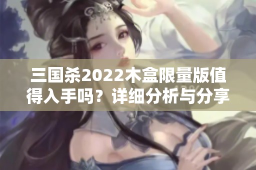 三国杀2022木盒限量版值得入手吗？详细分析与分享