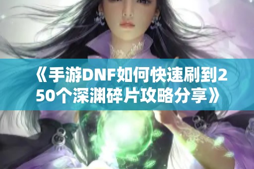 《手游DNF如何快速刷到250个深渊碎片攻略分享》