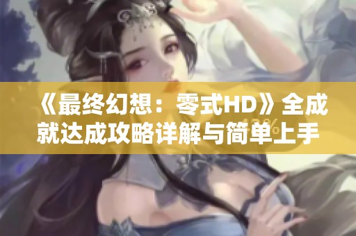 《最终幻想：零式HD》全成就达成攻略详解与简单上手技巧