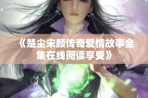 《楚尘宋颜传奇爱情故事全集在线阅读享受》