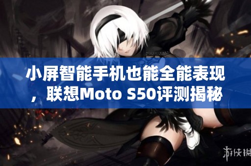 小屏智能手机也能全能表现，联想Moto S50评测揭秘