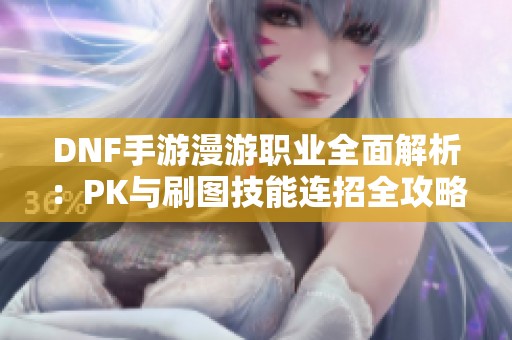 DNF手游漫游职业全面解析：PK与刷图技能连招全攻略