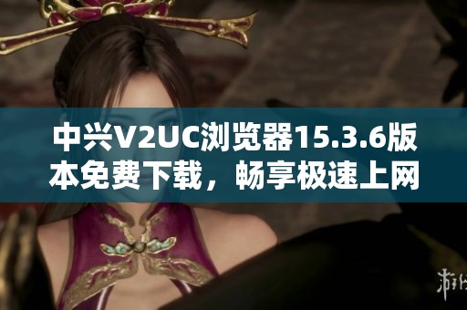 中兴V2UC浏览器15.3.6版本免费下载，畅享极速上网体验