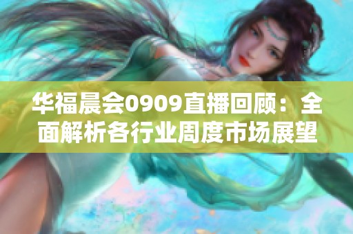 华福晨会0909直播回顾：全面解析各行业周度市场展望与趋势分析