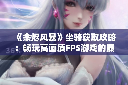 《余烬风暴》坐骑获取攻略：畅玩高画质FPS游戏的最佳方法