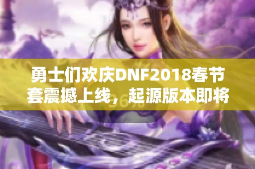 勇士们欢庆DNF2018春节套震撼上线，起源版本即将同庆盛典