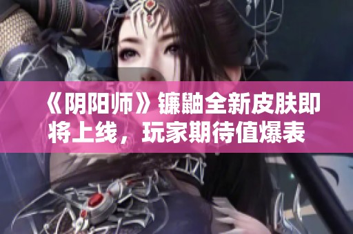 《阴阳师》镰鼬全新皮肤即将上线，玩家期待值爆表