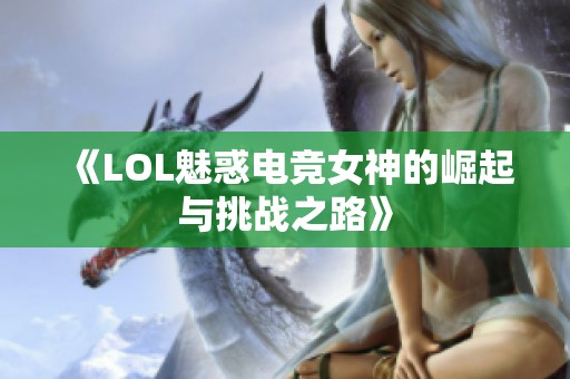 《LOL魅惑电竞女神的崛起与挑战之路》