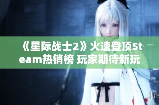 《星际战士2》火速登顶Steam热销榜 玩家期待新玩法与挑战