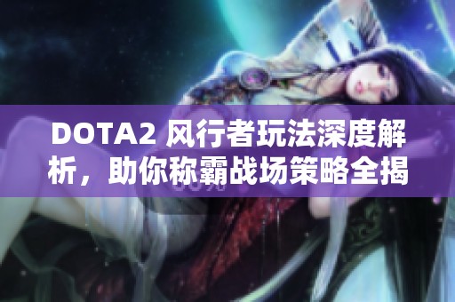 DOTA2 风行者玩法深度解析，助你称霸战场策略全揭晓