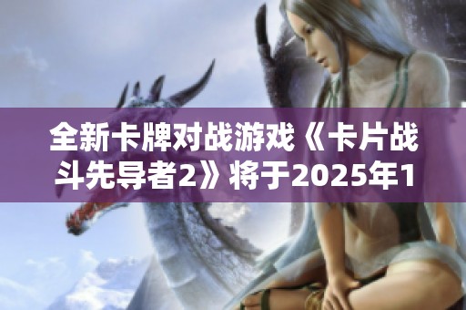 全新卡牌对战游戏《卡片战斗先导者2》将于2025年1月震撼上线