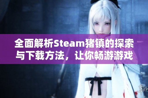 全面解析Steam猪镇的探索与下载方法，让你畅游游戏世界