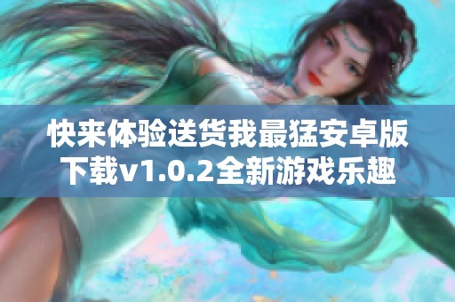 快来体验送货我最猛安卓版下载v1.0.2全新游戏乐趣