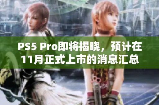 PS5 Pro即将揭晓，预计在11月正式上市的消息汇总